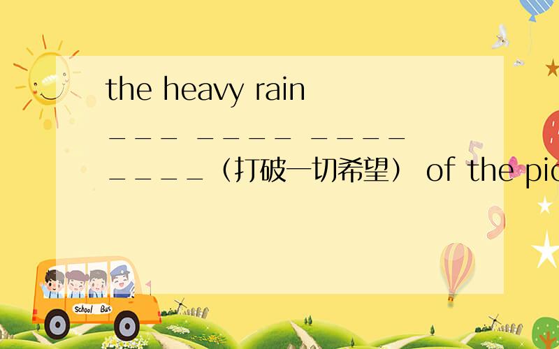 the heavy rain___ ____ ____ ____（打破一切希望） of the picnic