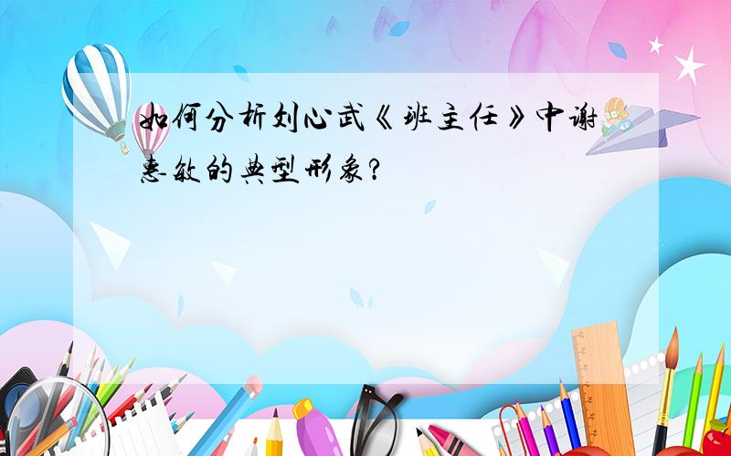 如何分析刘心武《班主任》中谢惠敏的典型形象?