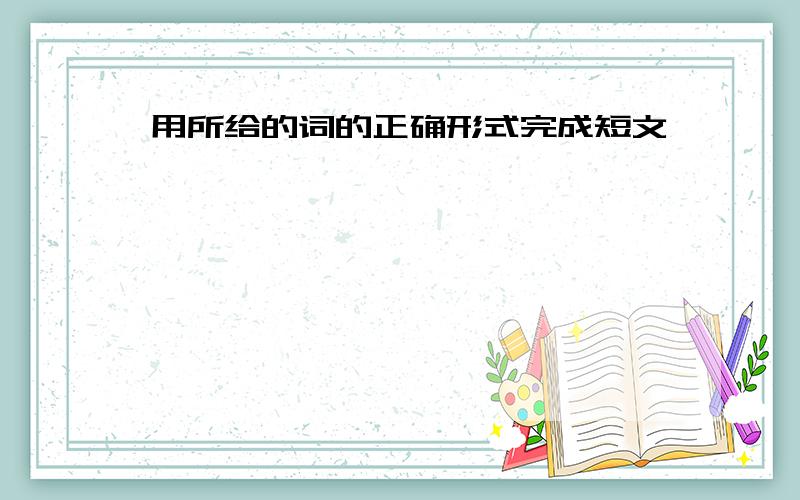 用所给的词的正确形式完成短文