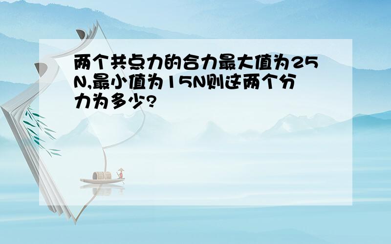 两个共点力的合力最大值为25N,最小值为15N则这两个分力为多少?