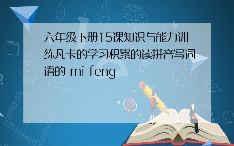 六年级下册15课知识与能力训练凡卡的学习积累的读拼音写词语的 mi feng