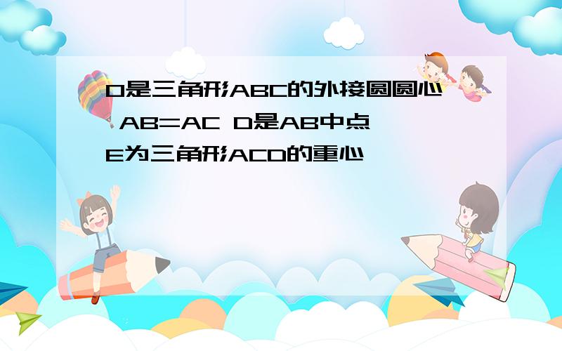 O是三角形ABC的外接圆圆心 AB=AC D是AB中点 E为三角形ACD的重心