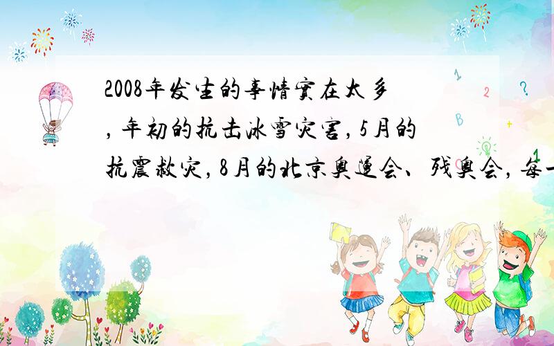 2008年发生的事情实在太多，年初的抗击冰雪灾害，5月的抗震救灾，8月的北京奥运会、残奥会，每一事件都让我们记住了一种人