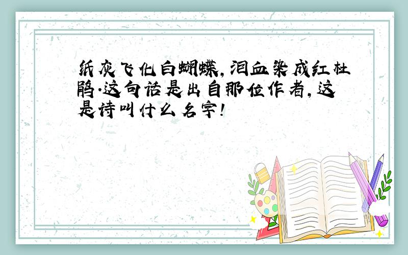 纸灰飞化白蝴蝶,泪血染成红杜鹃.这句话是出自那位作者,这是诗叫什么名字!