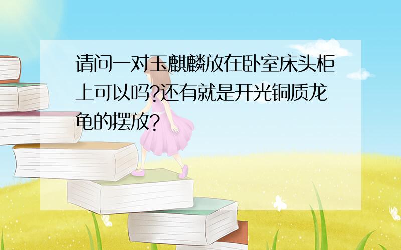 请问一对玉麒麟放在卧室床头柜上可以吗?还有就是开光铜质龙龟的摆放?