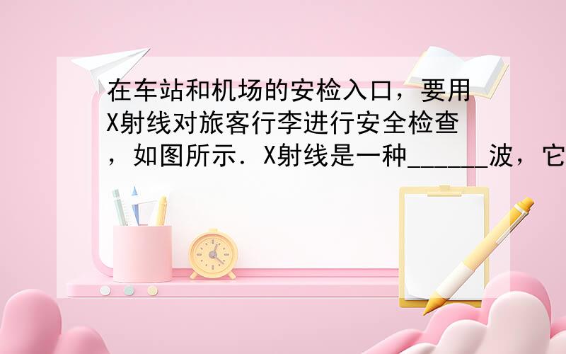 在车站和机场的安检入口，要用X射线对旅客行李进行安全检查，如图所示．X射线是一种______波，它的波长比红外线的波长更