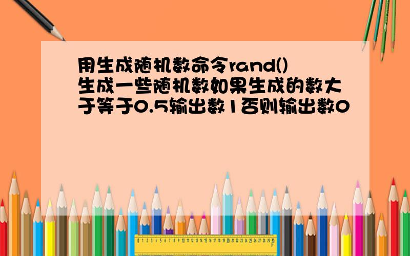 用生成随机数命令rand()生成一些随机数如果生成的数大于等于0.5输出数1否则输出数0