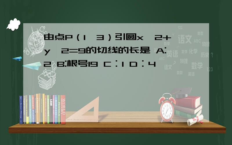 由点P（1,3）引圆x^2+y^2=9的切线的长是 A:2 B:根号19 C：1 D：4