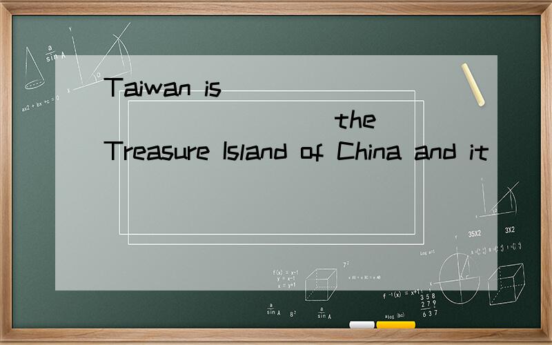 Taiwan is ______ ______ the Treasure Island of China and it