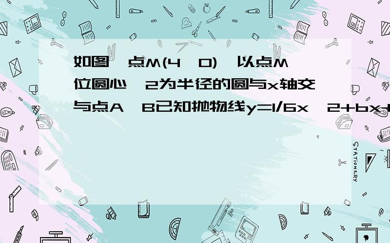 如图,点M(4,0),以点M位圆心、2为半径的圆与x轴交与点A,B已知抛物线y=1/6x^2+bx+c过点A和B,与y轴