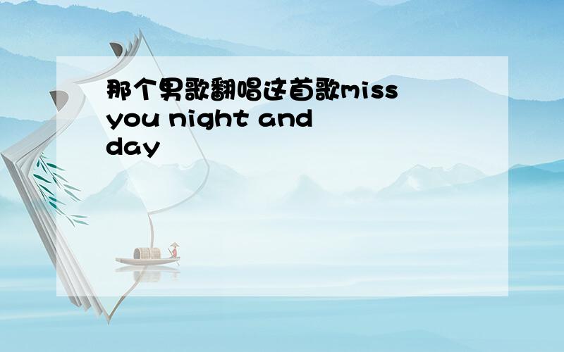 那个男歌翻唱这首歌miss you night and day