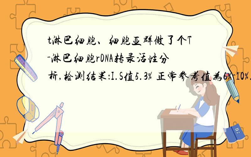 t淋巴细胞、细胞亚群做了个T-淋巴细胞rDNA转录活性分析,检测结果：I.S值5.3% 正常参考值为6%-10%.还有T