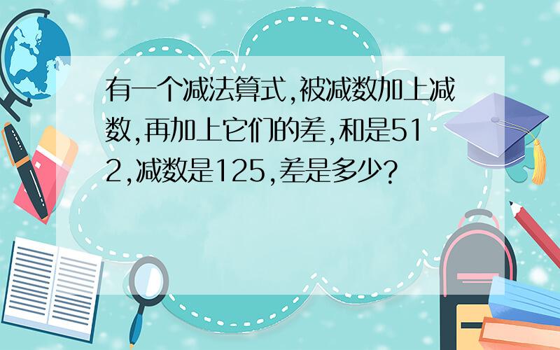 有一个减法算式,被减数加上减数,再加上它们的差,和是512,减数是125,差是多少?