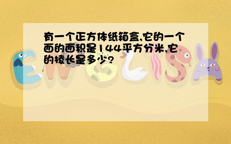 有一个正方体纸箱盒,它的一个面的面积是144平方分米,它的棱长是多少?