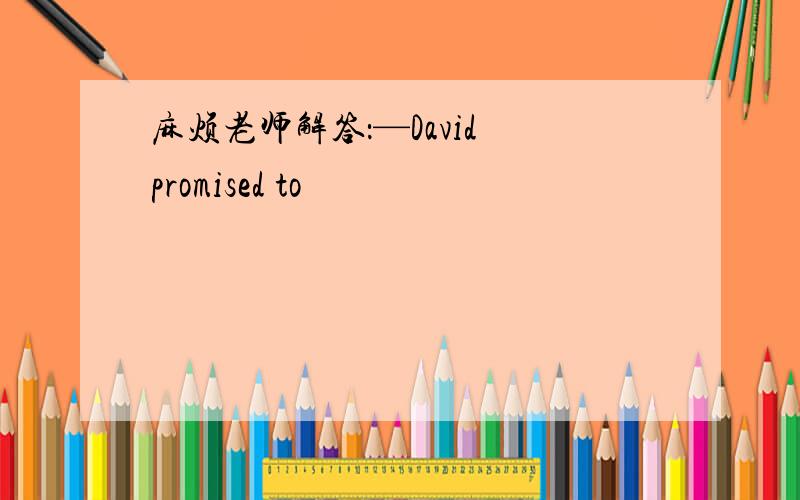 麻烦老师解答：—David promised to