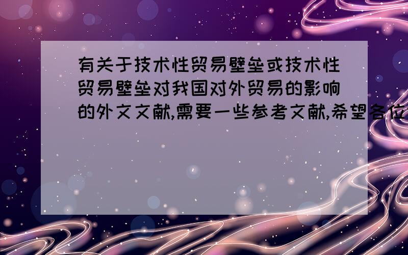 有关于技术性贸易壁垒或技术性贸易壁垒对我国对外贸易的影响的外文文献,需要一些参考文献,希望各位大大能够给偶多出点主义,偶