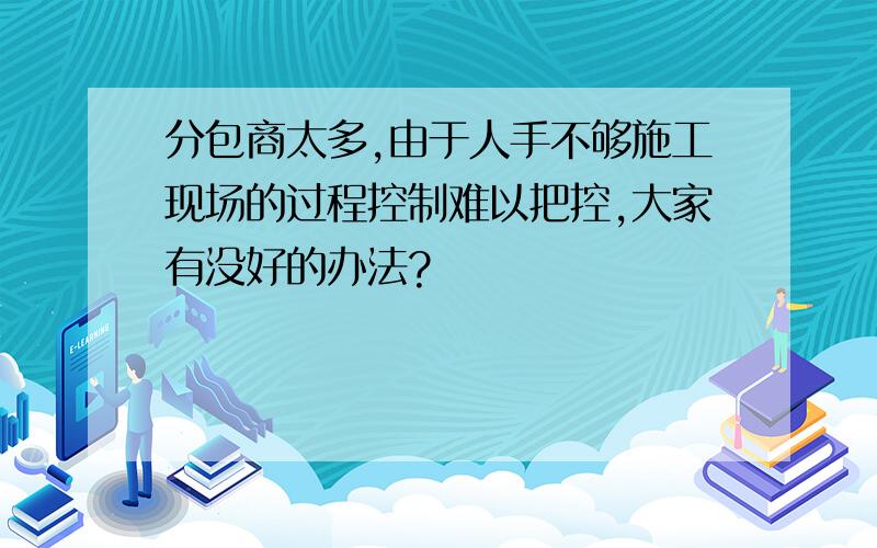 分包商太多,由于人手不够施工现场的过程控制难以把控,大家有没好的办法?