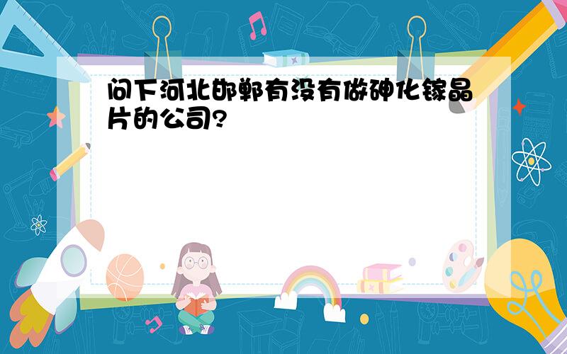 问下河北邯郸有没有做砷化镓晶片的公司?