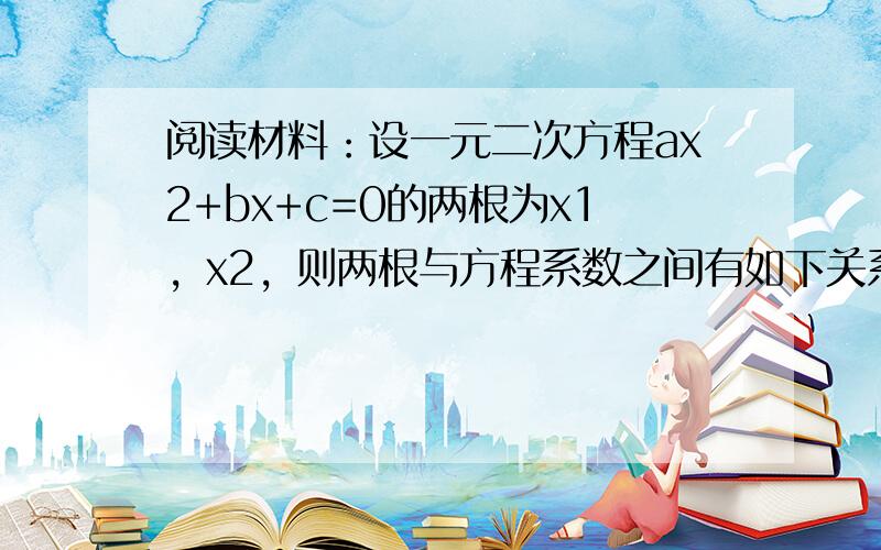 阅读材料：设一元二次方程ax2+bx+c=0的两根为x1，x2，则两根与方程系数之间有如下关系：x1+x2=-ba，x1