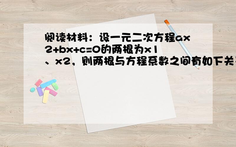 阅读材料：设一元二次方程ax2+bx+c=0的两根为x1、x2，则两根与方程系数之间有如下关系：x