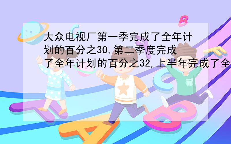 大众电视厂第一季完成了全年计划的百分之30,第二季度完成了全年计划的百分之32,上半年完成了全年计划的白