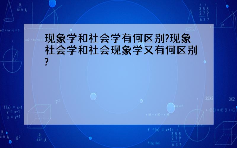 现象学和社会学有何区别?现象社会学和社会现象学又有何区别?