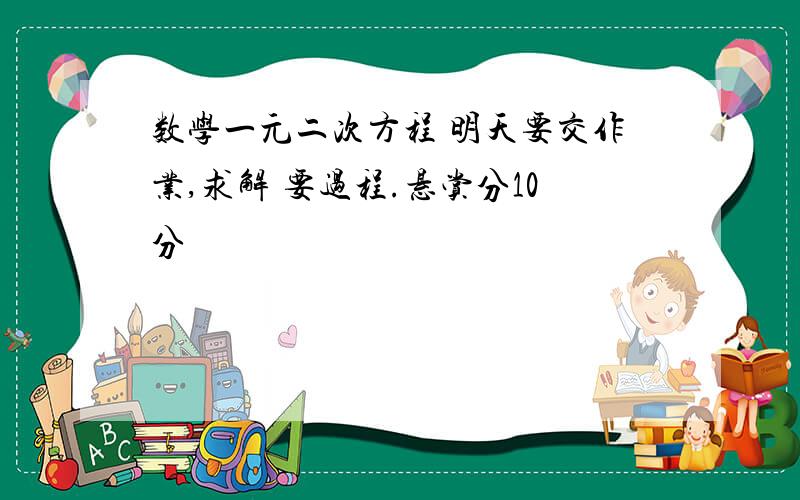 数学一元二次方程 明天要交作业,求解 要过程.悬赏分10分