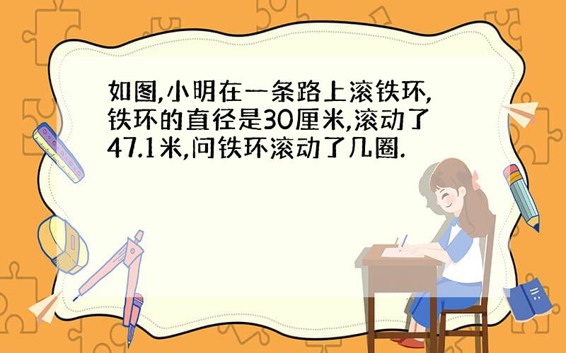 如图,小明在一条路上滚铁环,铁环的直径是30厘米,滚动了47.1米,问铁环滚动了几圈.