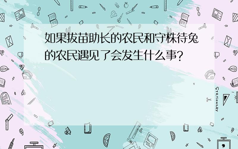 如果拔苗助长的农民和守株待兔的农民遇见了会发生什么事?