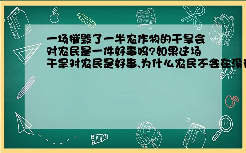 一场摧毁了一半农作物的干旱会对农民是一件好事吗?如果这场干旱对农民是好事,为什么农民不会在没有干旱