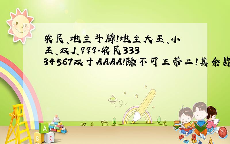 农民、地主斗牌!地主大王、小王、双J、999.农民33334567双十AAAA!除不可三带二!其余皆可!农民先出牌!农民