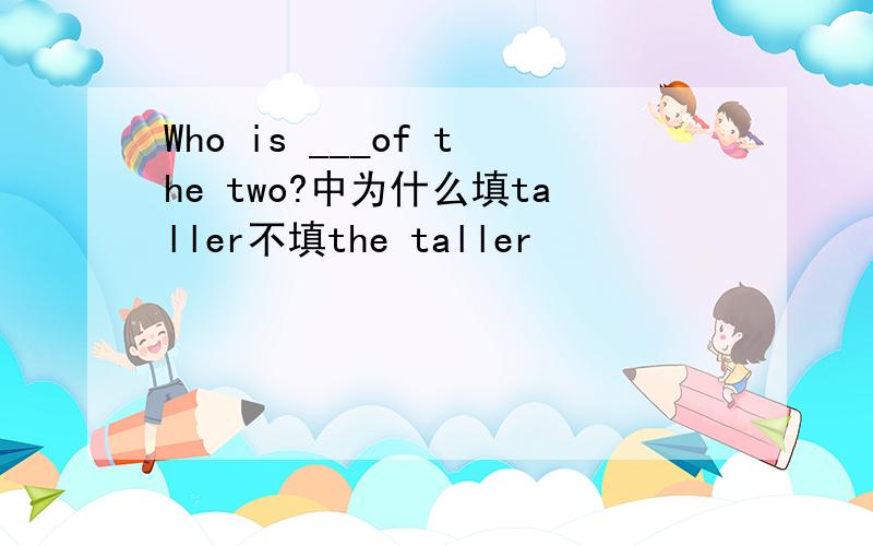 Who is ___of the two?中为什么填taller不填the taller