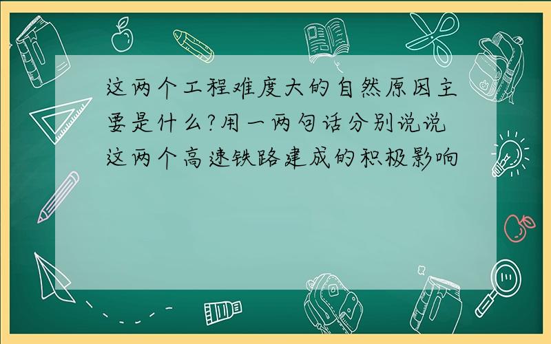 这两个工程难度大的自然原因主要是什么?用一两句话分别说说这两个高速铁路建成的积极影响