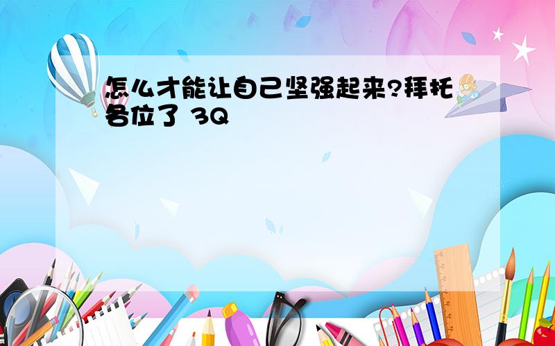 怎么才能让自己坚强起来?拜托各位了 3Q