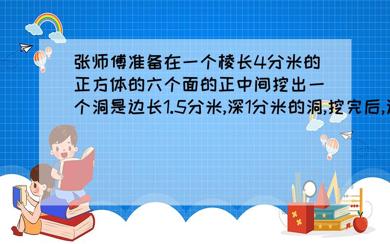 张师傅准备在一个棱长4分米的正方体的六个面的正中间挖出一个洞是边长1.5分米,深1分米的洞,挖完后,这个正方体的体积是多