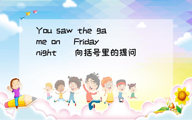 You saw the game on (Friday night)(向括号里的提问)