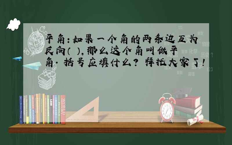 平角：如果一个角的两条边互为反向（ ）,那么这个角叫做平角. 括号应填什么? 拜托大家了!