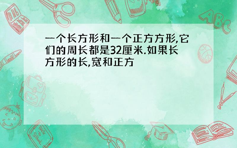 一个长方形和一个正方方形,它们的周长都是32厘米.如果长方形的长,宽和正方