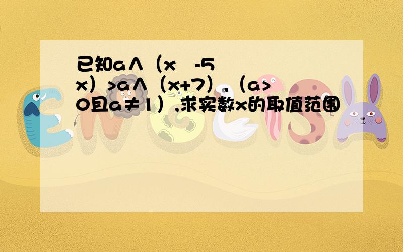 已知a∧（x²-5x）>a∧（x+7）,（a>0且a≠1）,求实数x的取值范围