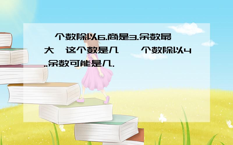 一个数除以6.商是3.余数最大,这个数是几,一个数除以4..余数可能是几.