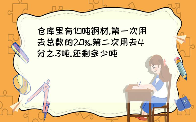 仓库里有10吨钢材,第一次用去总数的20%,第二次用去4分之3吨.还剩多少吨