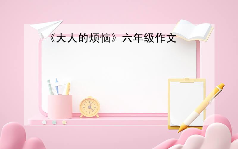 《大人的烦恼》六年级作文