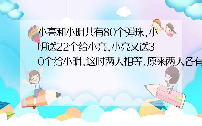 小亮和小明共有80个弹珠,小明送22个给小亮,小亮又送30个给小明,这时两人相等.原来两人各有多少颗