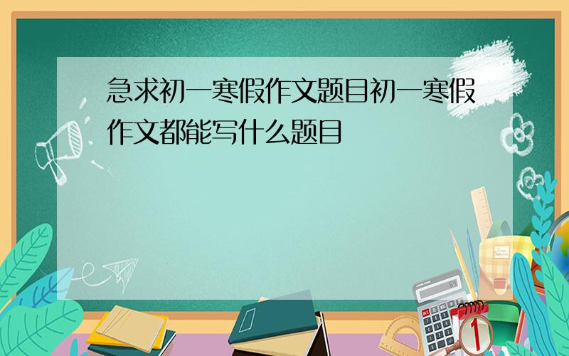 急求初一寒假作文题目初一寒假作文都能写什么题目