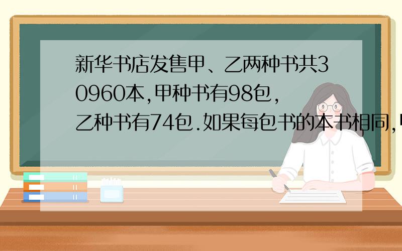 新华书店发售甲、乙两种书共30960本,甲种书有98包,乙种书有74包.如果每包书的本书相同,甲种书每本3元,乙种书每本