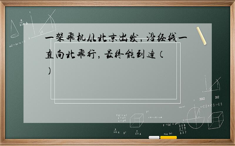 一架飞机从北京出发，沿经线一直向北飞行，最终能到达（　　）