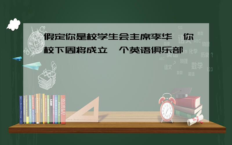 假定你是校学生会主席李华,你校下周将成立一个英语俱乐部