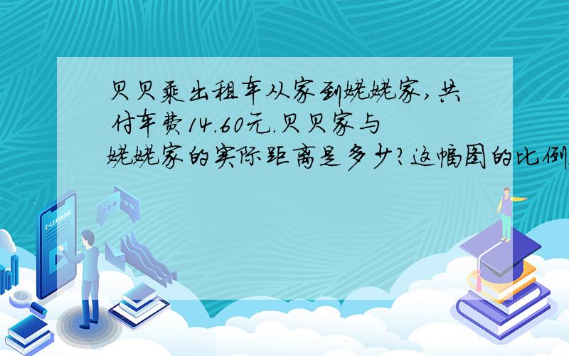 贝贝乘出租车从家到姥姥家,共付车费14.60元.贝贝家与姥姥家的实际距离是多少?这幅图的比例尺是多少?