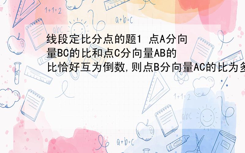 线段定比分点的题1 点A分向量BC的比和点C分向量AB的比恰好互为倒数,则点B分向量AC的比为多少?2 已知点P（x,1