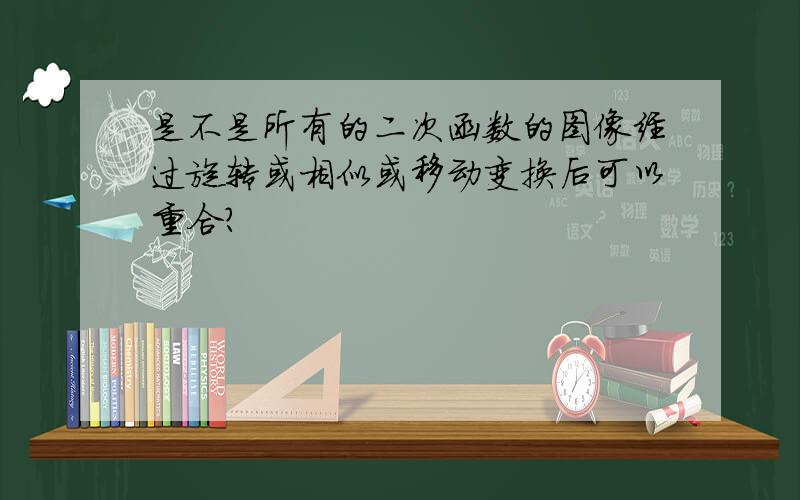 是不是所有的二次函数的图像经过旋转或相似或移动变换后可以重合?